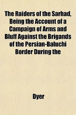 The Raiders of the Sarhad, Being the Account of a Campaign of Arms and Bluff Against the Brigands of the Persian-Baluchi Border During The Raiders of the Sarhad, Being the Account of a Campaign of Arms and Bluff Against the Brigands of the Persian-Baluchi Border During