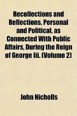 Recollections and Reflections, Personal and Political, As Connected with Public Affairs, During the Reign of George III