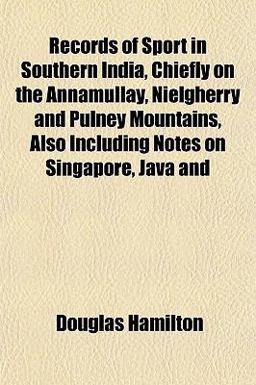 Records of Sport in Southern India, Chiefly on the Annamullay, Nielgherry and Pulney Mountains, Also Including Notes on Singapore, Java And Records of Sport in Southern India, Chiefly on the Annamullay, Nielgherry and Pulney Mountains, Also Including Notes on Singapore, Java And