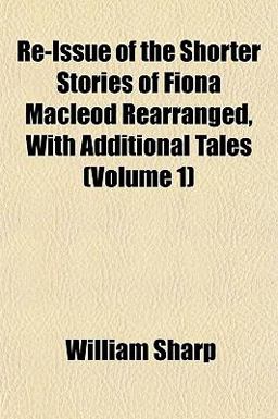 Re-Issue of the Shorter Stories of Fiona MacLeod Rearranged, with Additional Tales