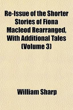 Re-Issue of the Shorter Stories of Fiona MacLeod Rearranged, with Additional Tales