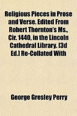 Religious Pieces in Prose and Verse Edited from Robert Thornton's Ms , Cir 1440, in the Lincoln Cathedral Library [3d Ed ] Re-Collated With