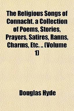 The Religious Songs of Connacht a Collection of Poems, Stories, Prayers, Satires, Ranns, Charms, Etc The Religious Songs of Connacht a Collection of Poems, Stories, Prayers, Satires, Ranns, Charms, Etc