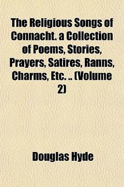 The Religious Songs of Connacht a Collection of Poems, Stories, Prayers, Satires, Ranns, Charms, Etc The Religious Songs of Connacht a Collection of Poems, Stories, Prayers, Satires, Ranns, Charms, Etc