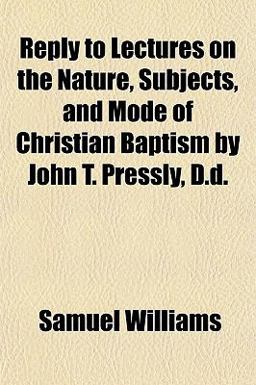 Reply to Lectures on the Nature, Subjects, and Mode of Christian Baptism by John T Pressly, D D Reply to Lectures on the Nature, Subjects, and Mode of Christian Baptism by John T Pressly, D D