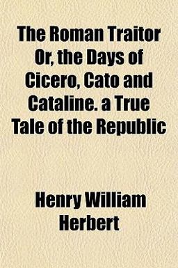The Roman Traitor or, the Days of Cicero, Cato and Cataline a True Tale of the Republic