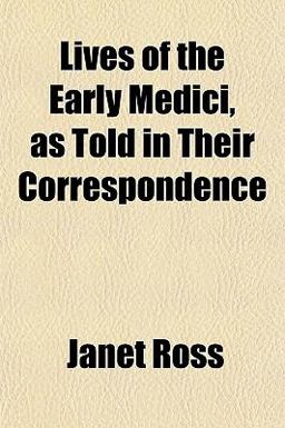 Lives of the Early Medici, As Told in Their Correspondence