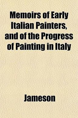 Memoirs of Early Italian Painters, and of the Progress of Painting in Italy