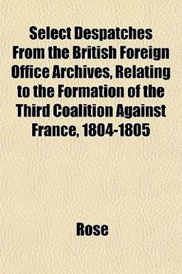 Select Despatches from the British Foreign Office Archives, Relating to the Formation of the Third Coalition Against France, 1804-1805