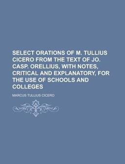 Select Orations of M Tullius Cicero from the Text of Jo Casp Orellius, with Notes, Critical and Explanatory, for the Use of Schools And