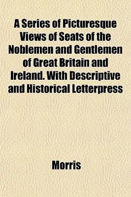 A Series of Picturesque Views of Seats of the Noblemen and Gentlemen of Great Britain and Ireland with Descriptive and Historical Letterpress