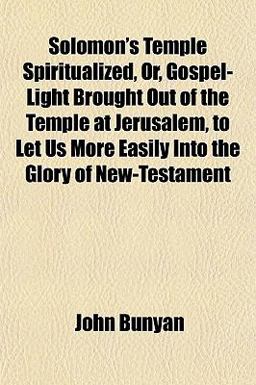 Solomon's Temple Spiritualized, or, Gospel-Light Brought Out of the Temple at Jerusalem, to Let Us More Easily into the Glory of New-Testament