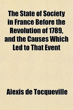 The State of Society in France Before the Revolution of 1789, and the Causes Which Led to That Event