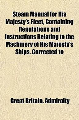 Steam Manual for His Majesty's Fleet, Containing Regulations and Instructions Relating to the MacHinery of His Majesty's Ships Corrected To