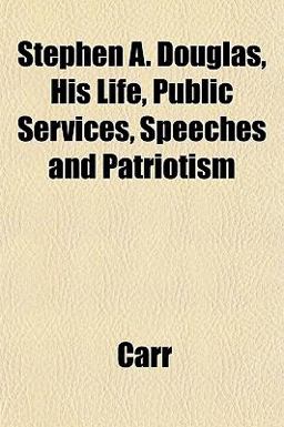 Stephen a Douglas, His Life, Public Services, Speeches and Patriotism