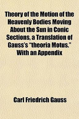 Theory of the Motion of the Heavenly Bodies Moving about the Sun in Conic Sections, a Translation of Gauss's Theoria Motus with an Appendix