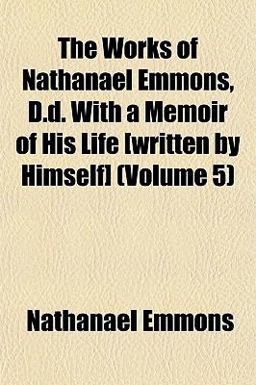 The Works of Nathanael Emmons, D D with a Memoir of His Life [Written by Himself]