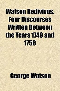 Watson Redivivus Four Discourses Written Between the Years 1749 And 1756