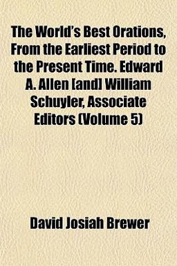 The World's Best Orations, from the Earliest Period to the Present Time Edward a Allen [and] William Schuyler, Associate Editors