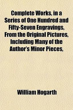 Complete Works, in a Series of One Hundred and Fifty-Seven Engravings, from the Original Pictures, Including Many of the Author's Minor Pieces Complete Works, in a Series of One Hundred and Fifty-Seven Engravings, from the Original Pictures, Including Many of the Author's Minor Pieces