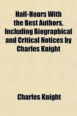 Half-Hours with the Best Authors, Including Biographical and Critical Notices by Charles Knight