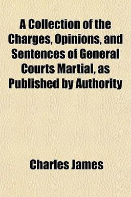 A Collection of the Charges, Opinions, and Sentences of General Courts Martial, As Published by Authority