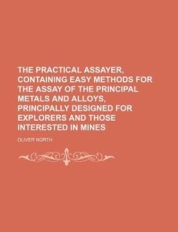 The Practical Assayer, Containing Easy Methods for the Assay of the Principal Metals and Alloys, Principally Designed for Explorers and Those