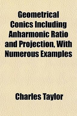 Geometrical Conics Including Anharmonic Ratio and Projection, with Numerous Examples