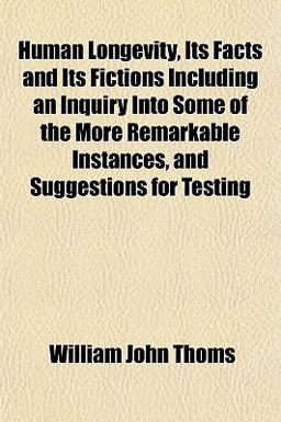 Human Longevity, Its Facts and Its Fictions Including an Inquiry into Some of the More Remarkable Instances, and Suggestions for Testing