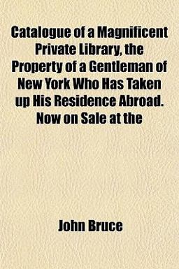 Catalogue of a Magnificent Private Library, the Property of a Gentleman of New York Who Has Taken up His Residence Abroad Now on Sale At