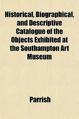Historical, Biographical, and Descriptive Catalogue of the Objects Exhibited at the Southampton Art Museum
