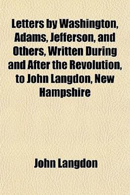 Letters by Washington, Adams, Jefferson, and Others, Written During and after the Revolution, to John Langdon, New Hampshire