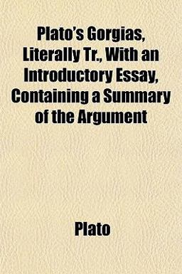 Plato's Gorgias, Literally Tr , with an Introductory Essay, Containing a Summary of the Argument
