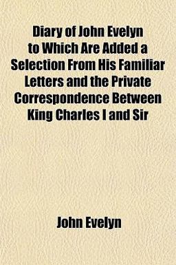 Diary of John Evelyn, to Which Are Added a Selection from His Familiar Letters and the Private Correspondence Between King Charles I and Sir