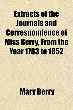 Extracts of the Journals and Correspondence of Miss Berry, from the Year 1783 To 1852 Extracts of the Journals and Correspondence of Miss Berry, from the Year 1783 To 1852
