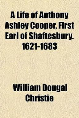 A Life of Anthony Ashley Cooper, First Earl of Shaftesbury 1621-1683