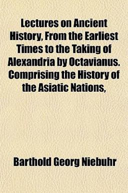 Lectures on Ancient History, from the Earliest Times to the Taking of Alexandria by Octavianus Comprising the History of the Asiatic Nations