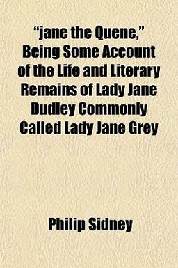 Jane the Quene, Being Some Account of the Life and Literary Remains of Lady Jane Dudley Commonly Called Lady Jane Grey