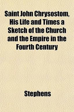 Saint John Chrysostom, His Life and Times a Sketch of the Church and the Empire in the Fourth Century