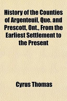 History of the Counties of Argenteuil, Que , and Prescott, Ont , from the Earliest Settlement to the Present History of the Counties of Argenteuil, Que , and Prescott, Ont , from the Earliest Settlement to the Present