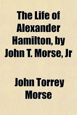 The Life of Alexander Hamilton, by John T Morse, Jr The Life of Alexander Hamilton, by John T Morse, Jr