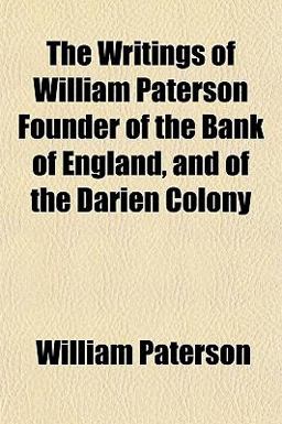 The Writings of William Paterson Founder of the Bank of England, and of the Darien Colony The Writings of William Paterson Founder of the Bank of England, and of the Darien Colony