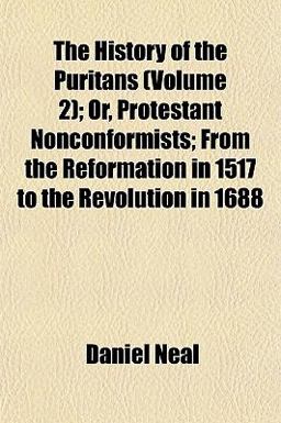 The History of the Puritans; or, Protestant Nonconformists; from the Reformation in 1517 to the Revolution In 1688
