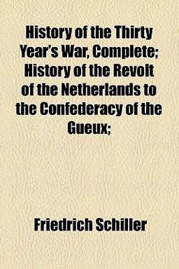 History of the Thirty Year's War, Complete; History of the Revolt of the Netherlands to the Confederacy of the Gueux;