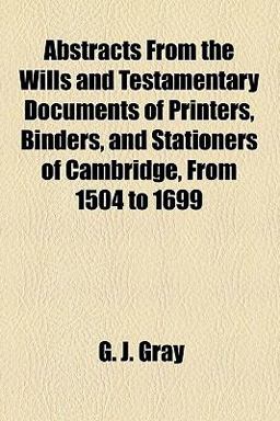 Abstracts from the Wills and Testamentary Documents of Printers, Binders, and Stationers of Cambridge, from 1504 To 1699