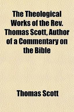 The Theological Works of the Rev Thomas Scott, Author of a Commentary on the Bible