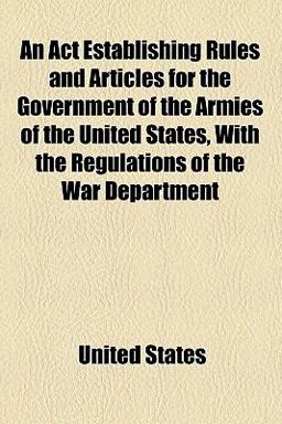 An Act Establishing Rules and Articles for the Government of the Armies of the United States, with the Regulations of the War Department