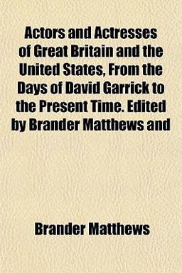 Actors and Actresses of Great Britain and the United States, from the Days of David Garrick to the Present Time Edited by Brander Matthews And