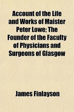 Account of the Life and Works of Maister Peter Lowe; the Founder of the Faculty of Physicians and Surgeons of Glasgow