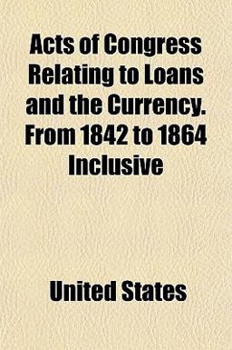 Acts of Congress Relating to Loans and the Currency from 1842 to 1864 Inclusive